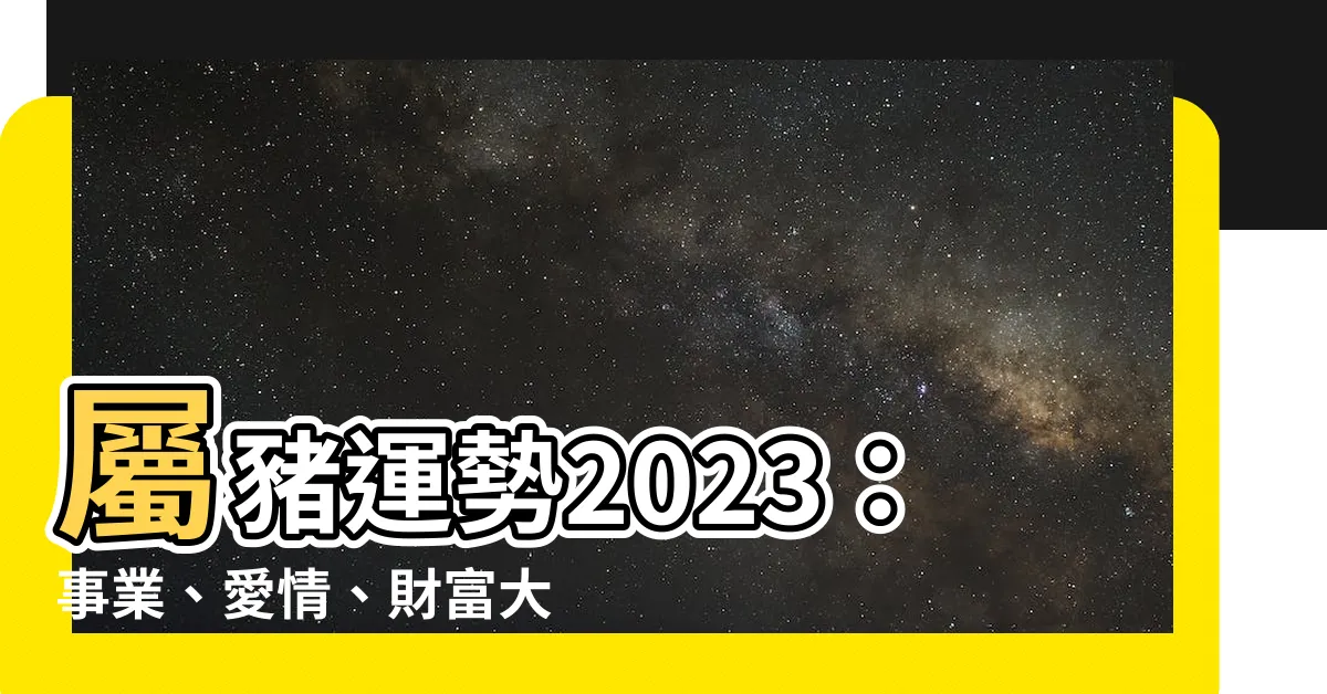 【屬豬運勢2023】屬豬運勢2023：事業、愛情、財富大揭秘！