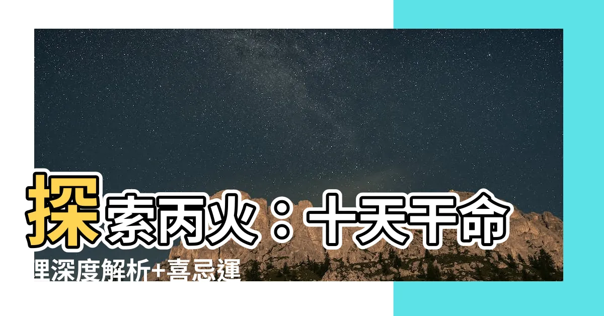 【丙火】探索丙火：十天干命理深度解析+喜忌運用