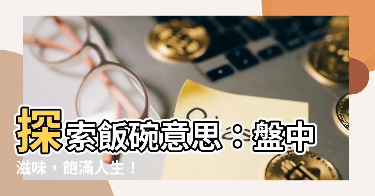 【飯碗意思】探索飯碗意思：盤中滋味，飽滿人生！
