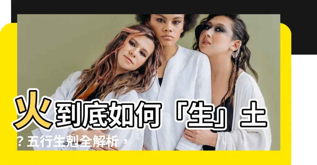 【火 土】火到底如何「生」土？五行生剋全解析，讓你秒懂五行關係！