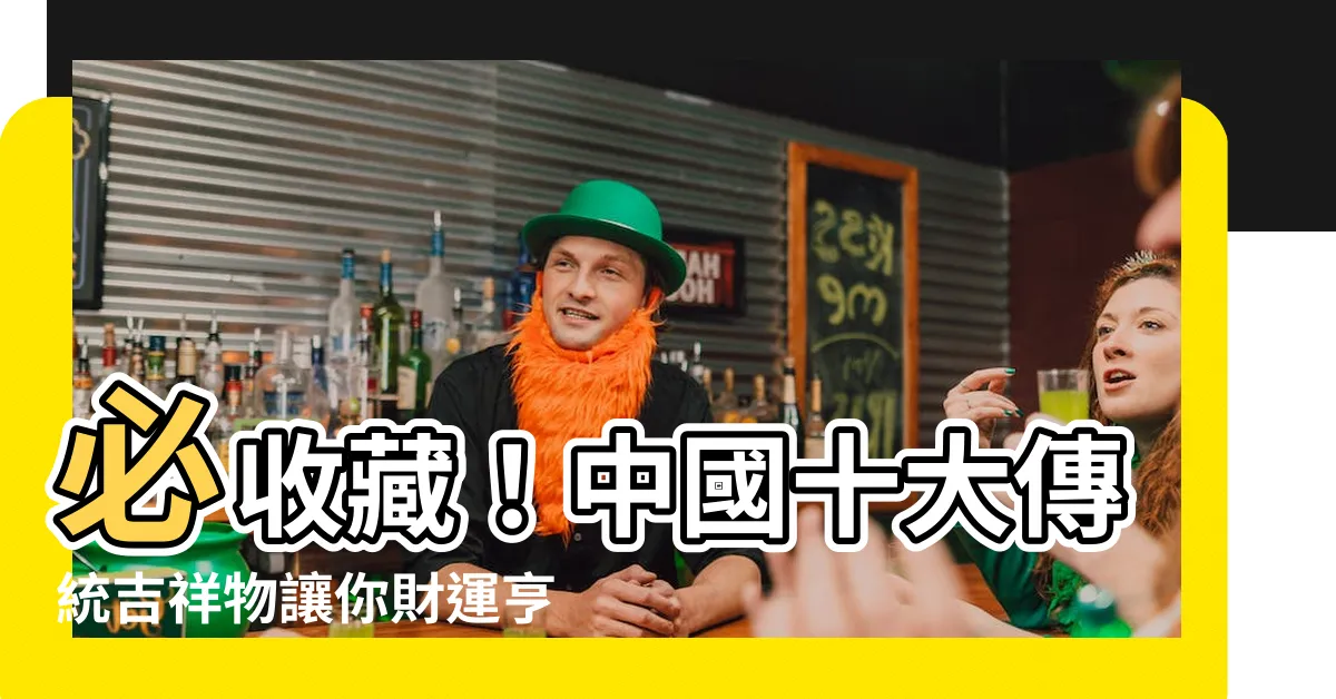 【吉祥物有哪些】必收藏！中國十大傳統吉祥物讓你財運亨通、平安發大財