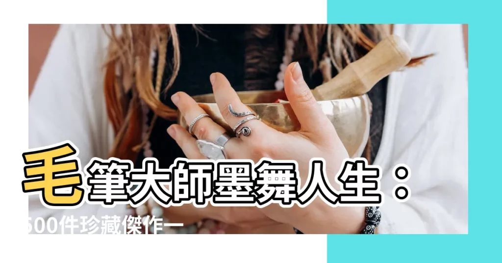 【毛筆大師】毛筆大師墨舞人生：500件珍藏傑作一覽