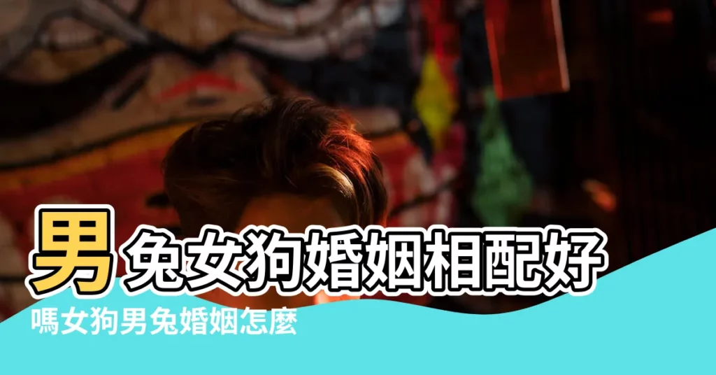 男兔女狗婚姻相配好嗎女狗男兔婚姻怎麼樣 |屬狗男和屬兔女在一起好嗎 |男屬狗女屬兔配不配屬狗男女的性格 |【女兔和男狗合不合適】