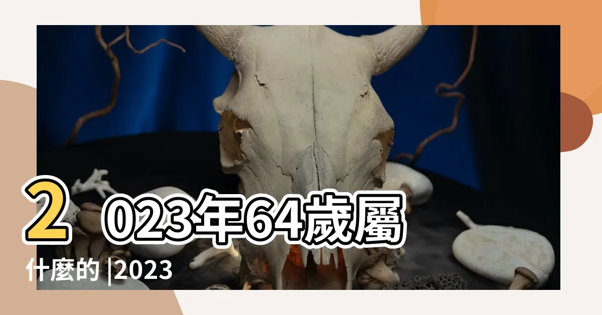 【64歲屬什麼2023】2023年64歲屬什麼的 |2023年64歲屬什麼生肖 |2023年十二生肖號碼表完整版屬相歲數年齡查詢對照表 |