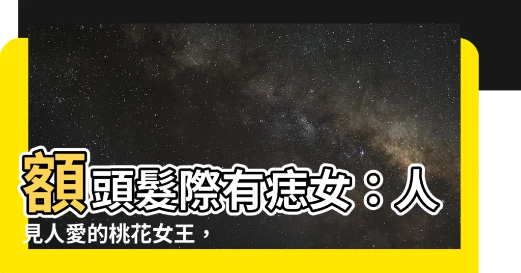 【額頭髮際有痣女】額頭髮際有痣女：人見人愛的桃花女王，招好姻緣、嫁貴夫！