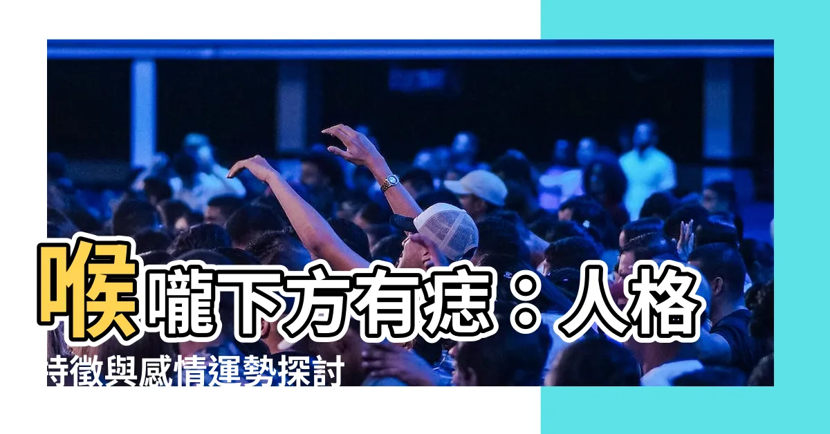 【喉嚨下方有痣】喉嚨下方有痣：人格特徵與感情運勢探討