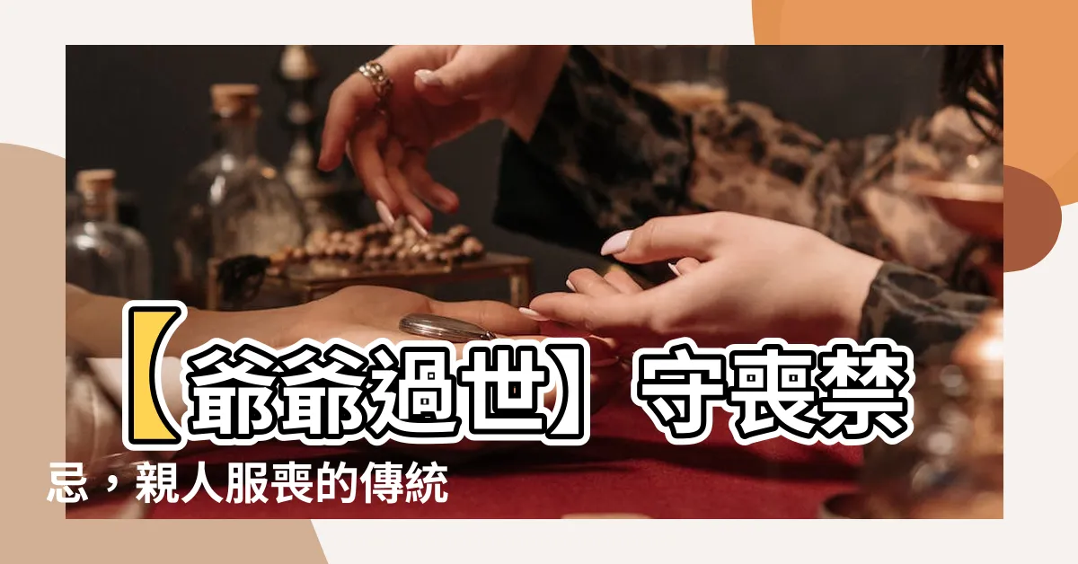 【爺爺過世禁忌】【爺爺過世】守喪禁忌，親人服喪的傳統習俗有哪些？