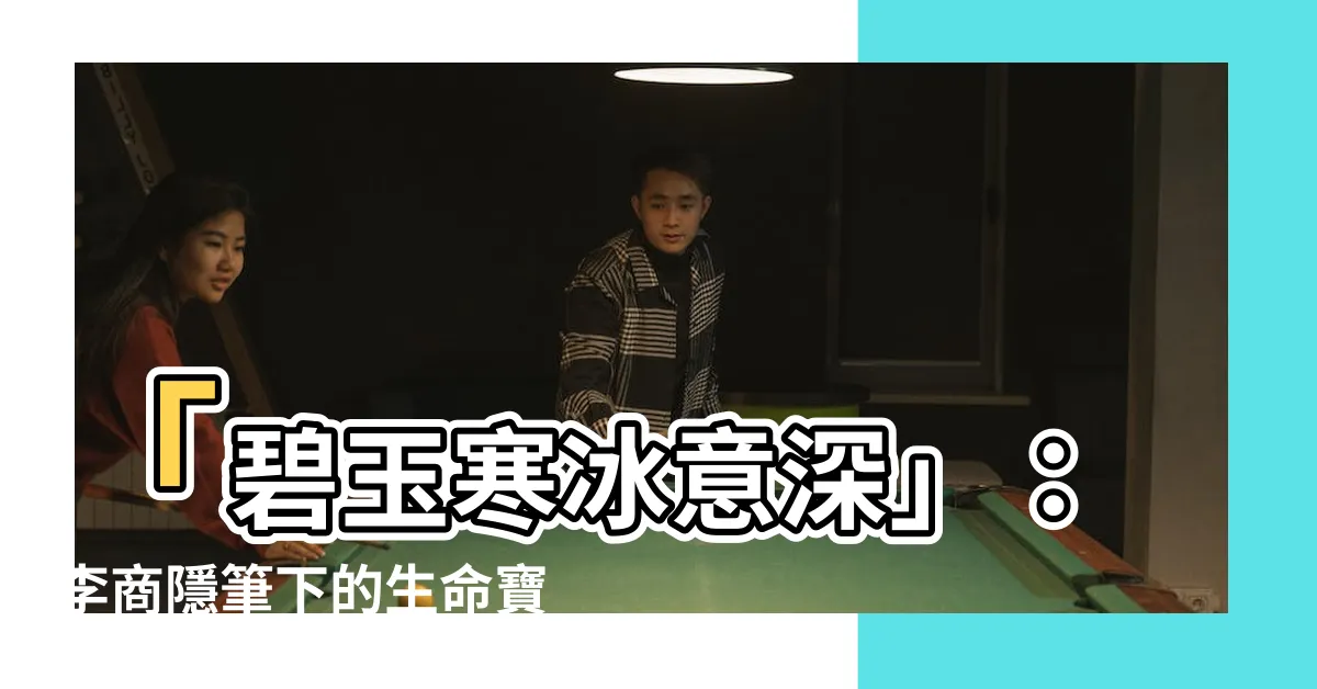 【碧玉寒冰意思】「碧玉寒冰意深」：李商隱筆下的生命寶典，藏著解渴心靈的秘密