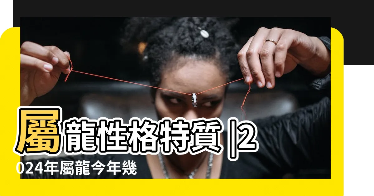 【龍年出生年份】屬龍性格特質 |2024年屬龍今年幾歲 |2024屬龍生肖年齡對照表 |
