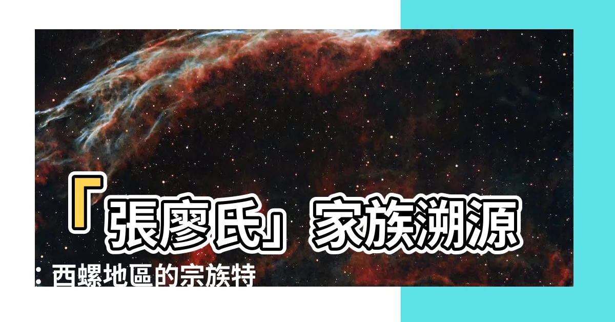 【張廖氏字輩】「張廖氏」家族溯源：西螺地區的宗族特色與歷史發展