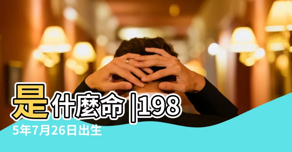 是什麼命 |1985年7月26日出生的人命好嗎 |1985年07月26日出生的人的性格命運 |【1985年7月26日生】