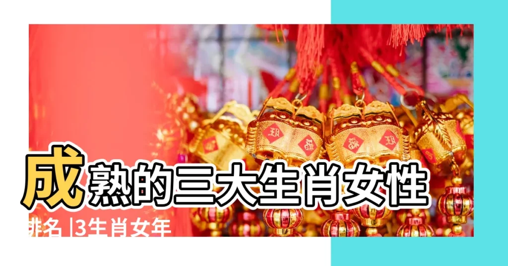 成熟的三大生肖女性排名 |3生肖女年紀越大越迷人成熟美麗到老都有人寵愛 |成熟的三個生肖女人是什麼 |【哪個生肖的女生成熟】