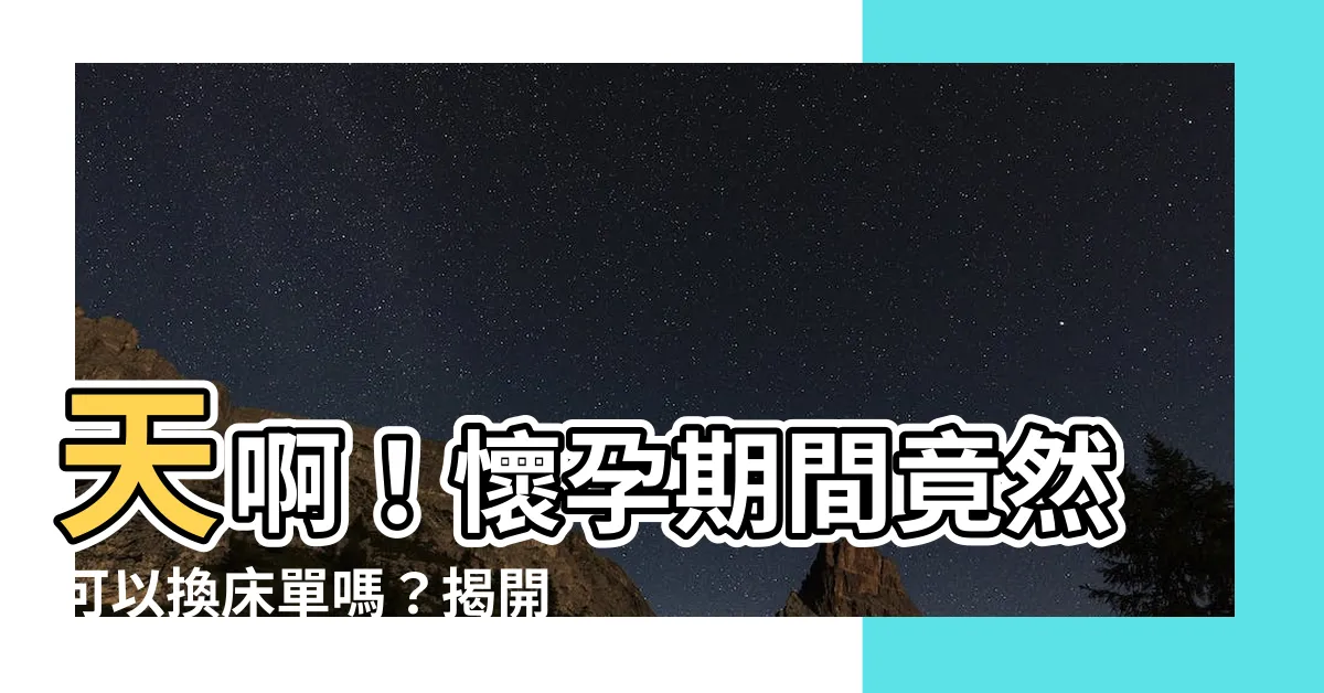 【懷孕可以換牀單嗎】天啊！懷孕期間竟然可以換牀單嗎？揭開懷孕禁忌傳統習俗真相！