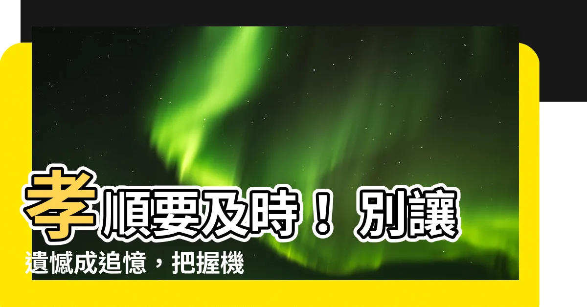 【孝順要及時】孝順要及時！ 別讓遺憾成追憶，把握機會表達愛