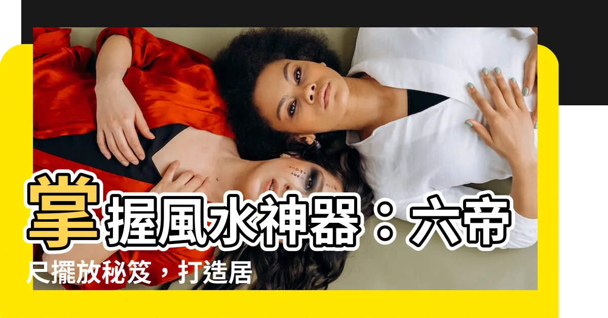 【六帝尺擺放】掌握風水神器：六帝尺擺放秘笈，打造居家好運
