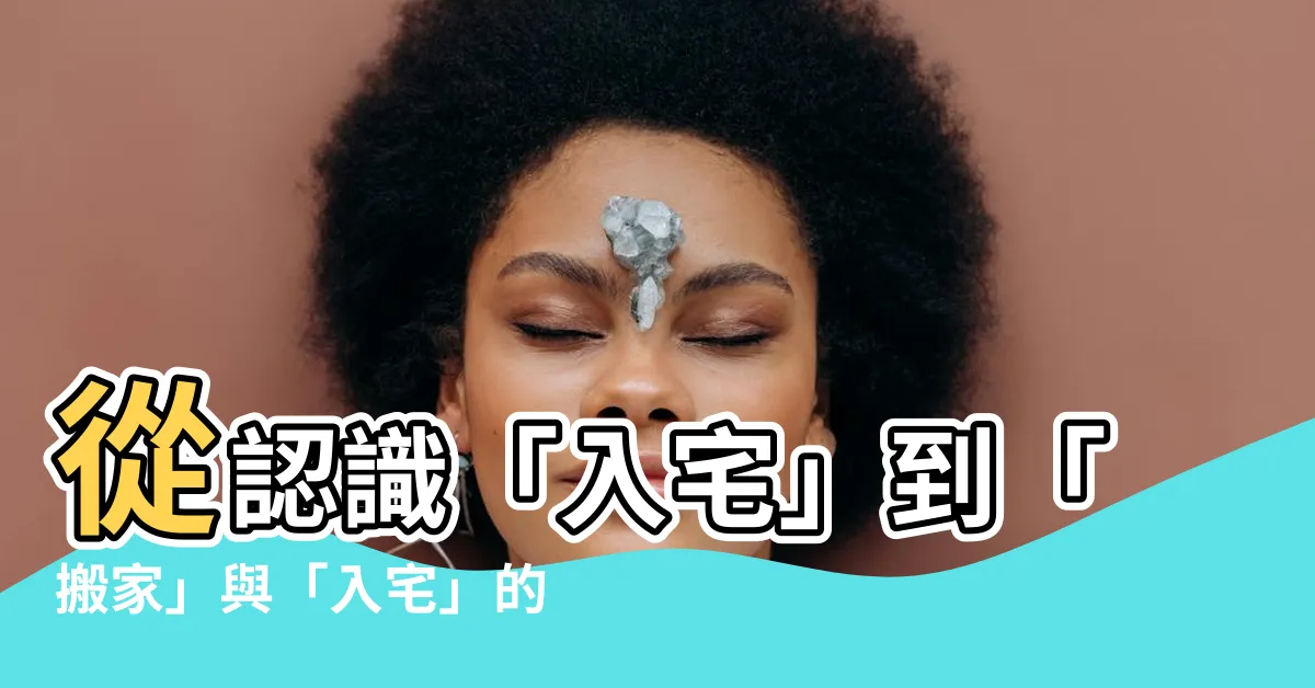 【入宅是什麼意思】從認識「入宅」到「搬家」與「入宅」的關鍵不同之處！