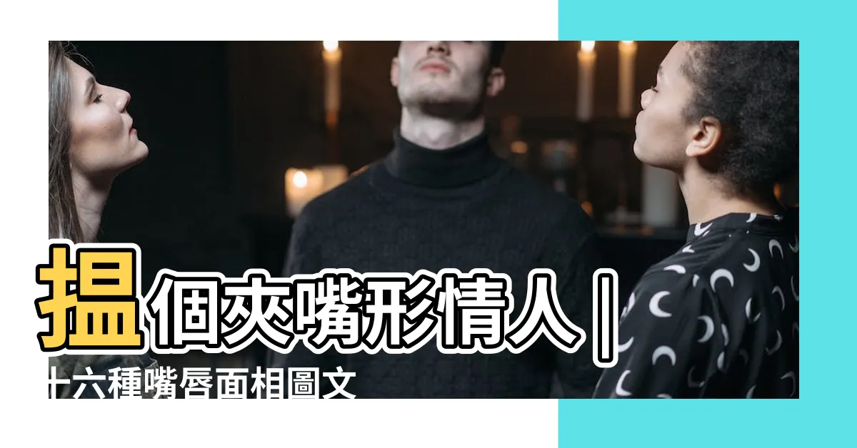 【嘴相學】揾個夾嘴形情人 |十六種嘴唇面相圖文分析 |