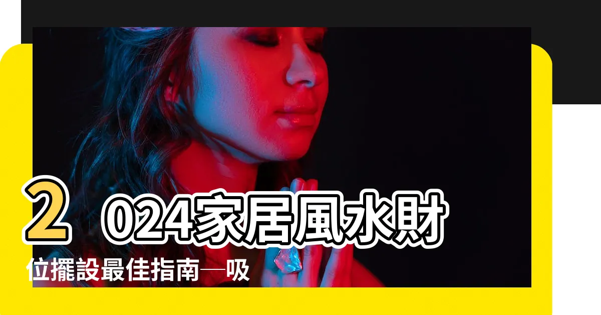 【財位擺設】2024家居風水財位擺設最佳指南─吸財寶典大公開！