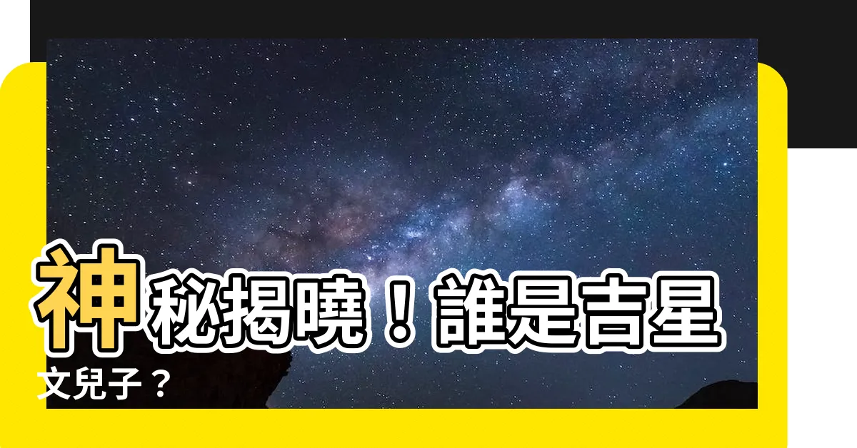 【吉星文兒子】神秘揭曉！誰是吉星文兒子？
