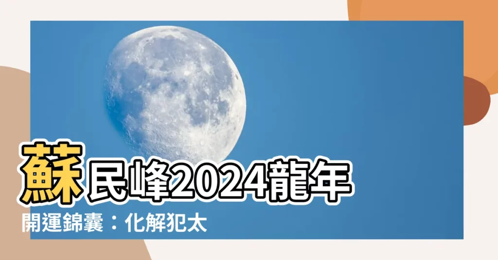 【蘇民峯2024】蘇民峯2024龍年開運錦囊：化解犯太歲、鼠牛虎兔運勢全解析
