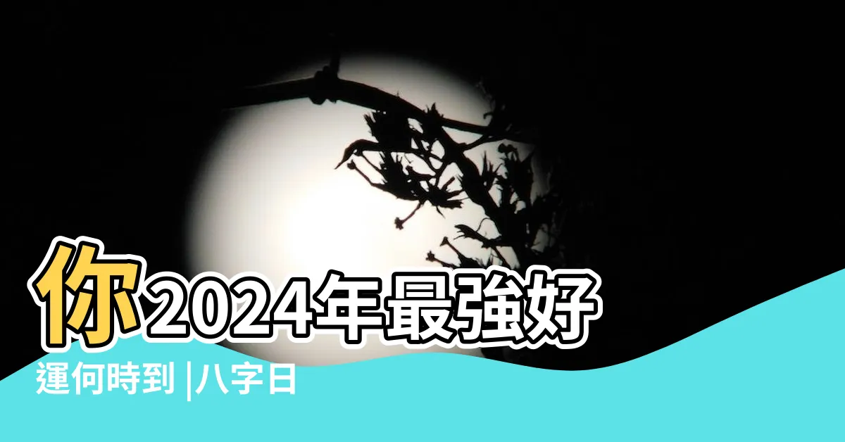 【2024 八字】你2024年最強好運何時到 |八字日柱2024年運勢 |2024甲辰年立春八字全局分析 |