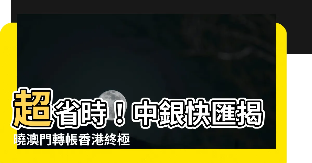 【澳門轉帳香港】超省時！中銀快匯揭曉澳門轉帳香港終極省錢攻略