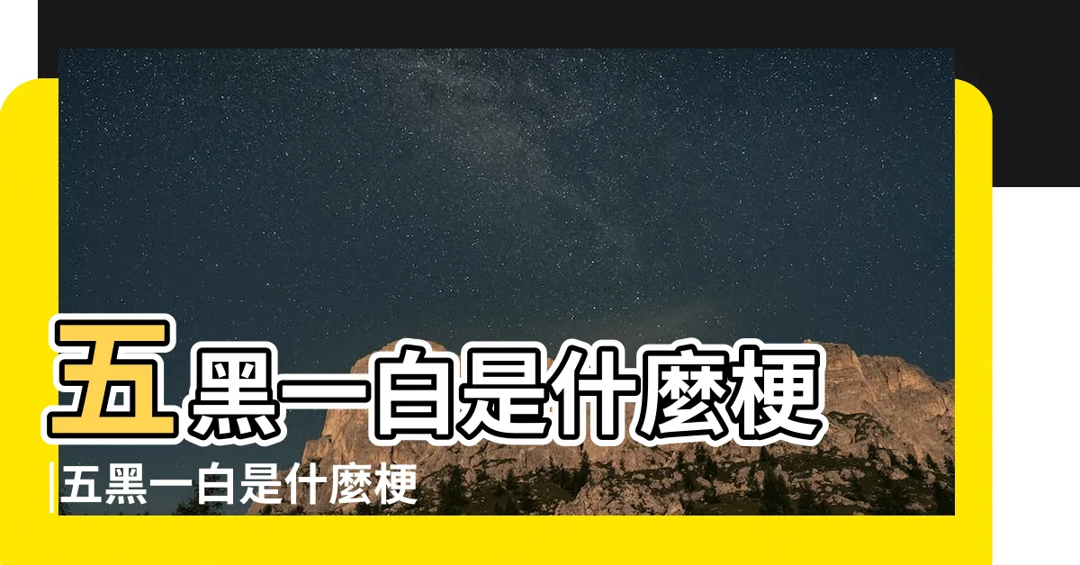 【五黑一白意思】五黑一白是什麼梗 |五黑一白是什麼梗五黑一白是什麼意思 |五黑一白什麼梗 |