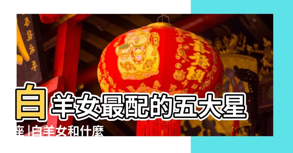 白羊女最配的五大星座 |白羊女和什麼星座最配 |白羊女最佳配對星座 |【什麼跟白羊座女比較配】