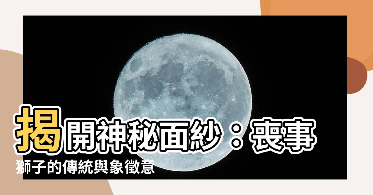 【喪事獅子】揭開神秘面紗：喪事獅子的傳統與象徵意義