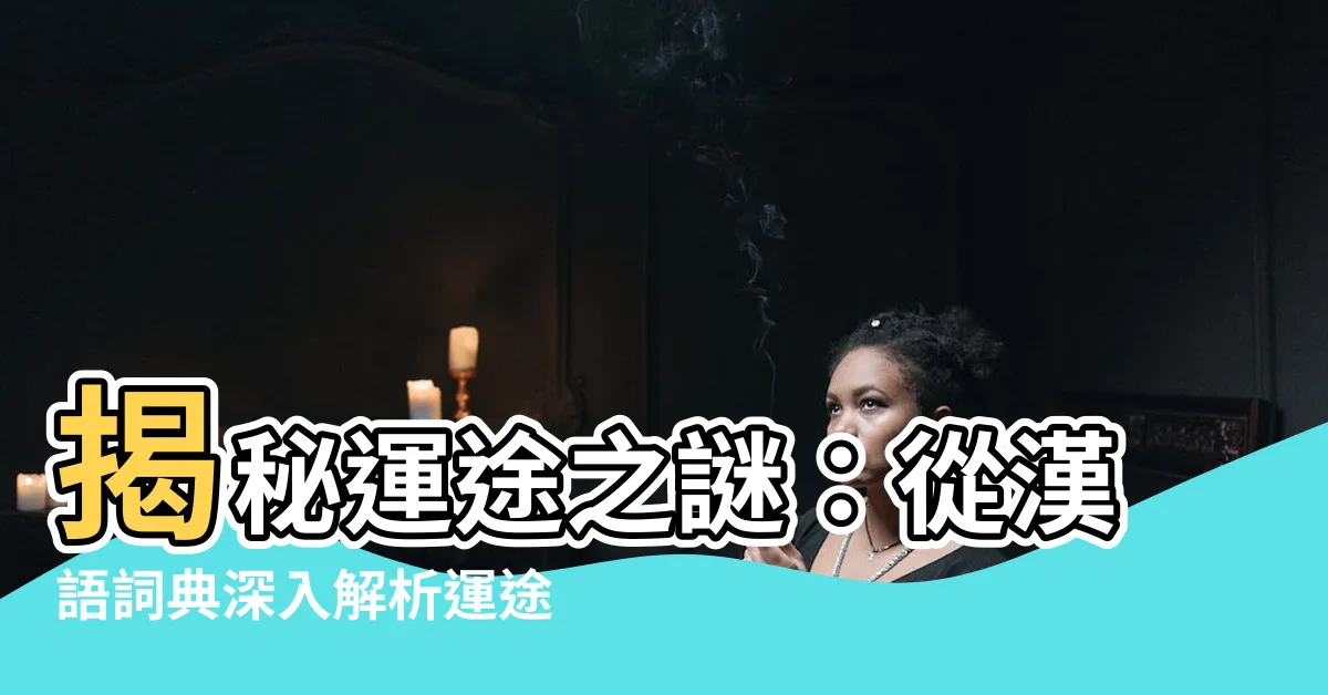 【運途是什麼】揭秘運途之謎：從漢語詞典深入解析運途的真諦
