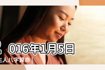 【2016年1月5號出生是什麼命】2016年1月5日出生人八字算命 |2016年1月5日出生的人是什麼命 |2016年1月5日出生的人命好嗎 |