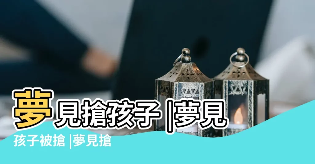 夢見搶孩子 |夢見孩子被搶 |夢見搶孩子 |【做夢夢見搶小孩子】
