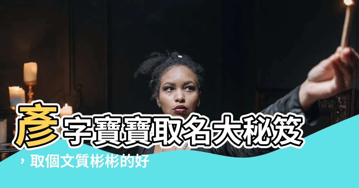 【彥名字】彥字寶寶取名大秘笈，取個文質彬彬的好名字！