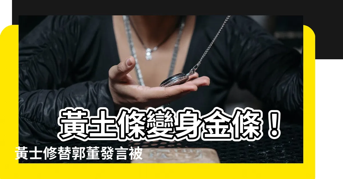 【黃土條】 黃土條變身金條！黃士修替郭董發言被網友酸：貴得不得了