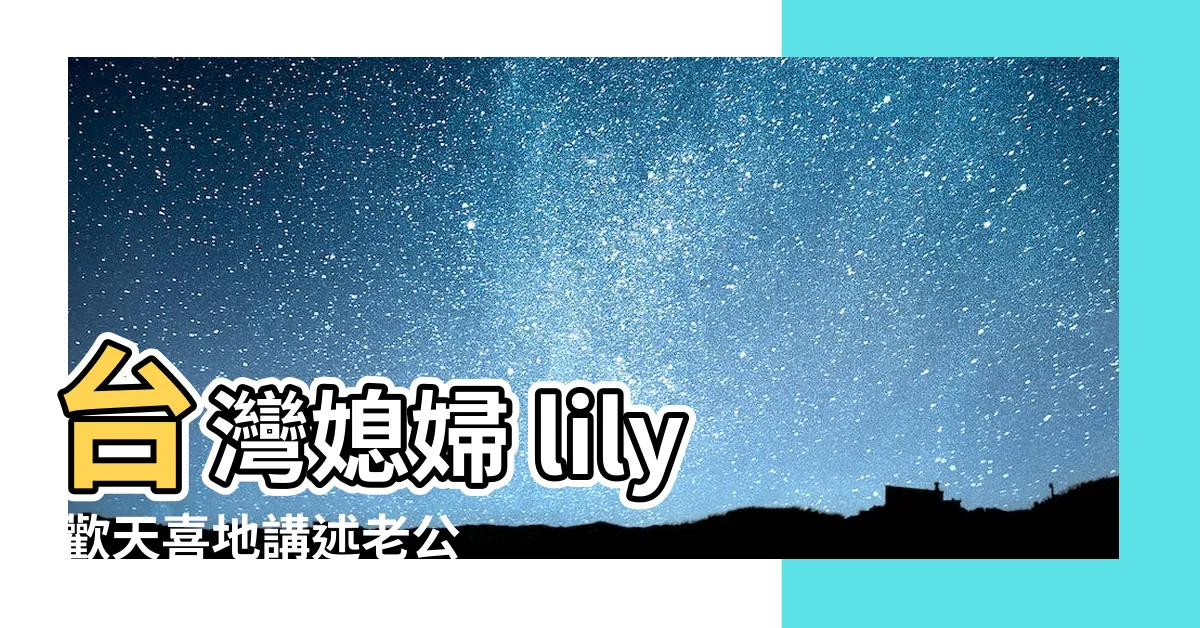 【台灣媳婦 lily 老公】台灣媳婦 lily 歡天喜地講述老公這個仙逝的原因
