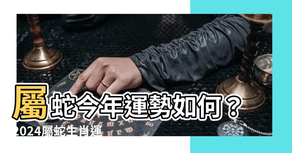 【屬蛇】屬蛇今年運勢如何？2024屬蛇生肖運程完整解析