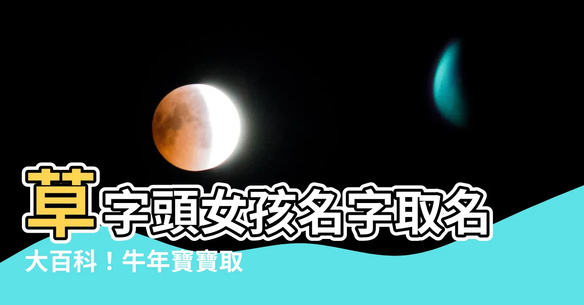 【草字頭的字女】草字頭女孩名字取名大百科！牛年寶寶取名必備，一秒挑出好名字！
