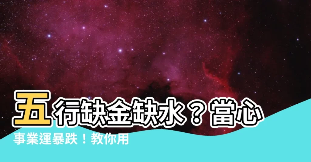 【五行缺金水】五行缺金缺水?當心事業運暴跌!教你用這5招逆襲補運