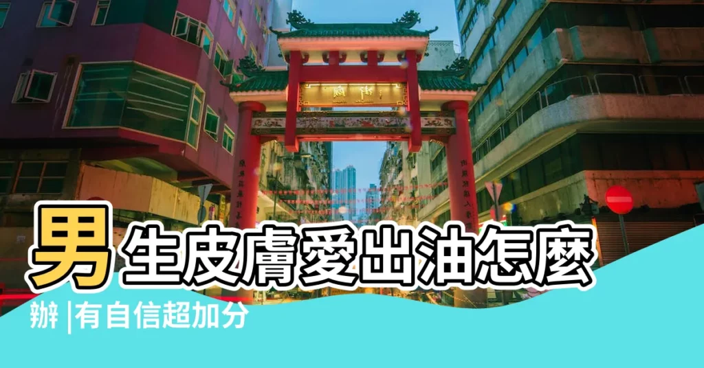 男生皮膚愛出油怎麼辦 |有自信超加分 |女生一見就心動 |【油滑男生特點】