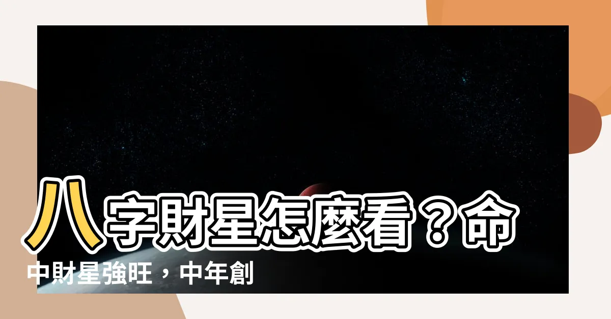 【八字財星怎麼看】八字財星怎麼看？命中財星強旺，中年創業大富之命！
