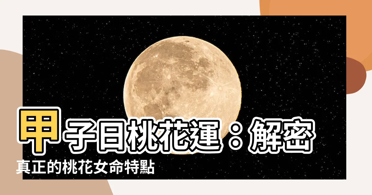 【甲子日桃花】甲子日桃花運：解密真正的桃花女命特點與必知秘訣！
