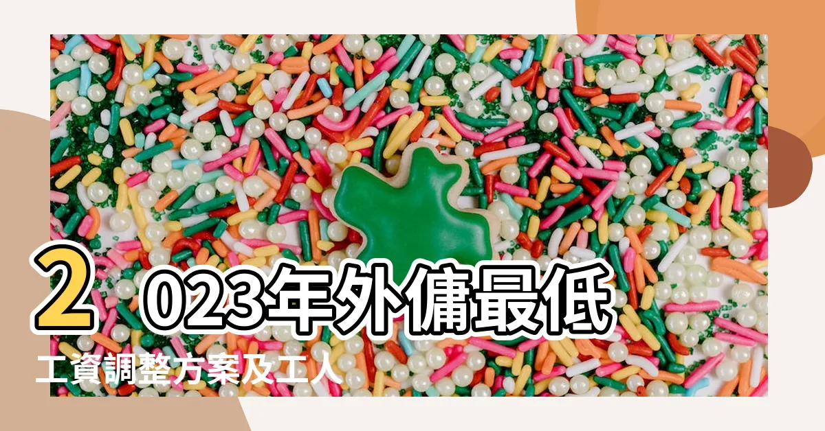 【工人人工2023】2023年外傭最低工資調整方案及工人人工2023詳解