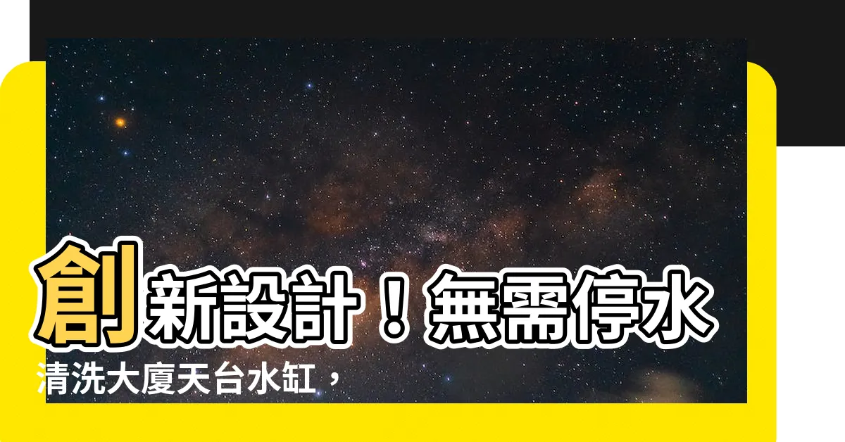 【天台水缸】創新設計！無需停水清洗大廈天台水缸，讓您輕鬆解決問題！