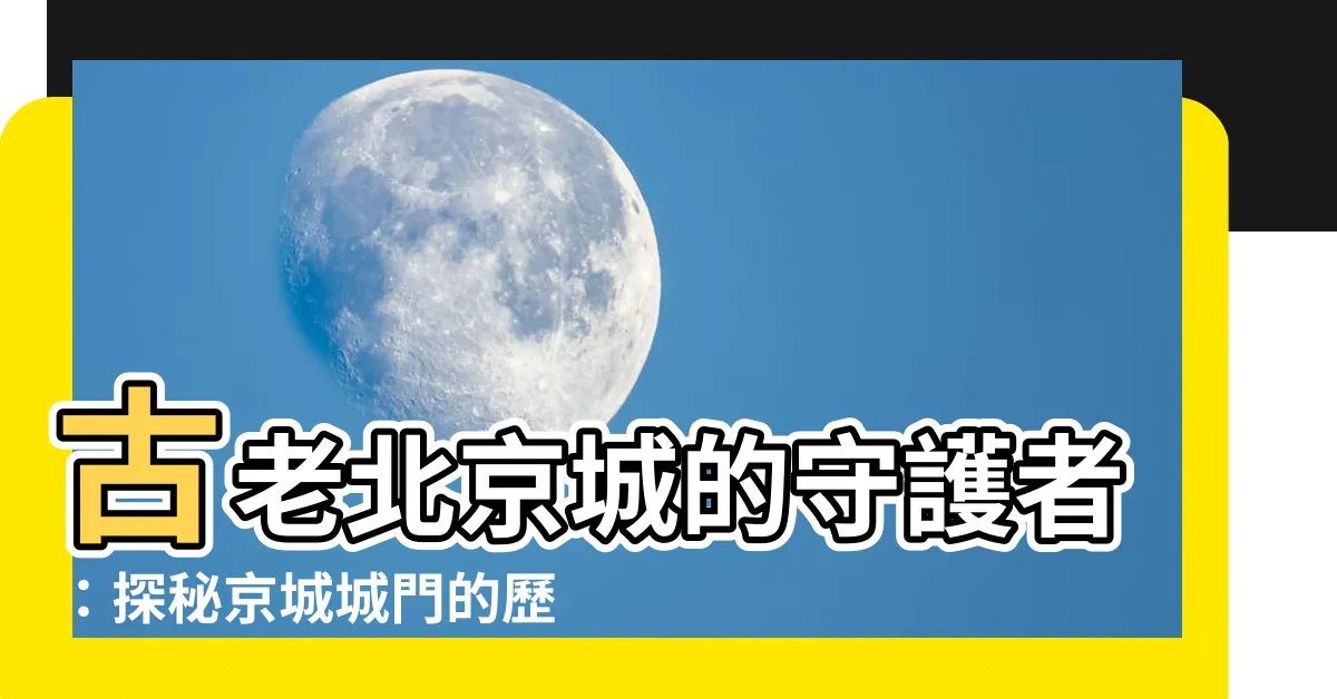 【北京城門】古老北京城的守護者：探秘京城城門的歷史與建築