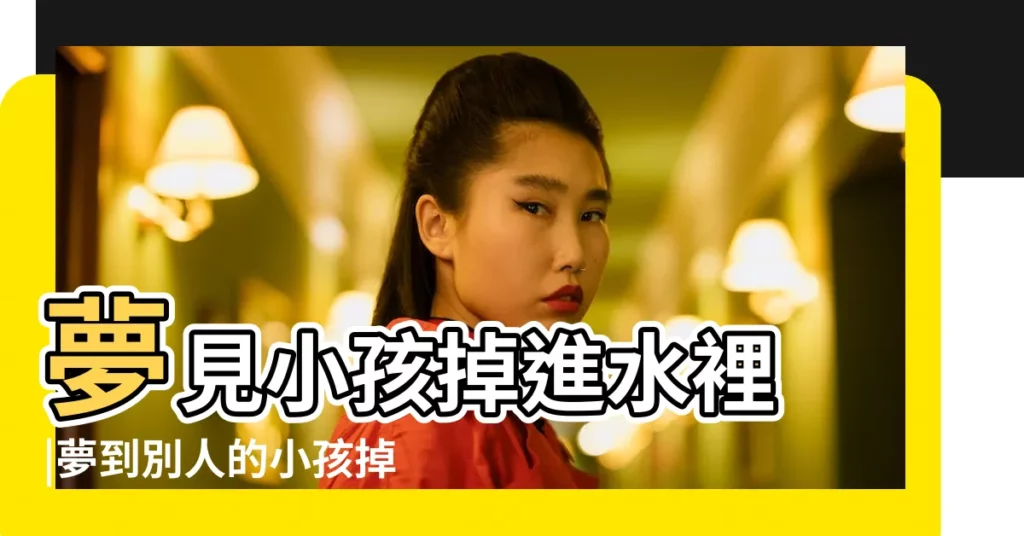 夢見小孩掉進水裡 |夢到別人的小孩掉水裡 |夢見別人小孩掉水裏了什麼意思 |【夢見別人孩子掉水裏】