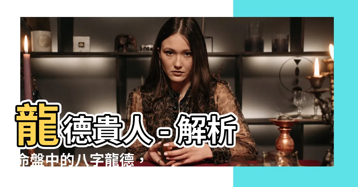 【龍德貴人】龍德貴人 - 解析命盤中的八字龍德，德秀貴人意義深奧