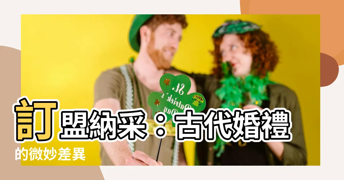【訂盟納採意思】訂盟納採：古代婚禮的微妙差異