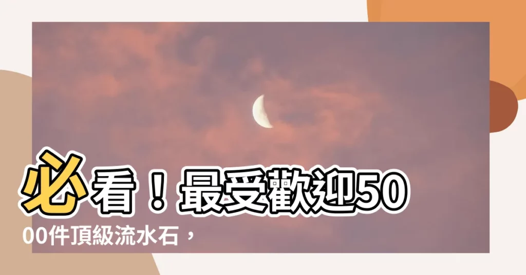 【流水石】必看！最受歡迎5000件頂級流水石，讓你的財運滾滾來
