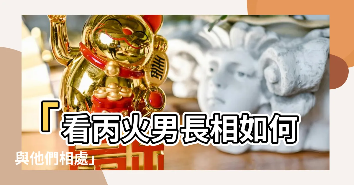 【丙火男長相】「看丙火男長相如何與他們相處」