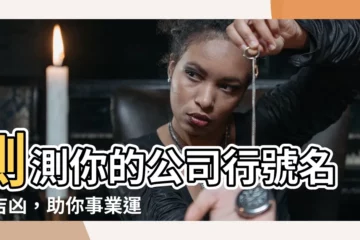【公司行號名稱吉凶】測測你的公司行號名稱吉凶，助你事業運勢亨通！